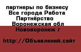 партнеры по бизнесу - Все города Работа » Партнёрство   . Воронежская обл.,Нововоронеж г.